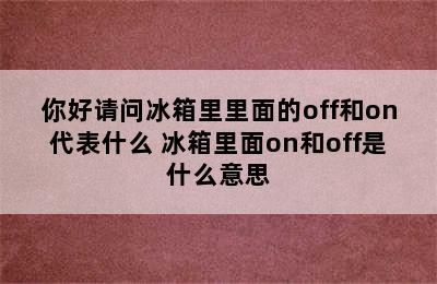 你好请问冰箱里里面的off和on代表什么 冰箱里面on和off是什么意思